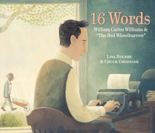 16 Words. William Carlos Williams and The Red Wheelbarrow Lisa Rogers, Chuck Groenink