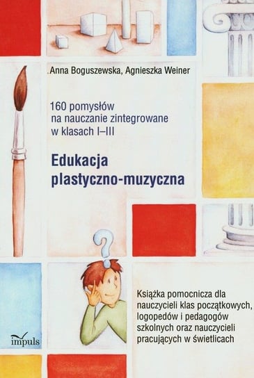 160 pomysłów na nauczanie zintegrowane w klasach 1-3. Edukacja plastyczno-muzyczna Boguszewska Anna, Weiner Agnieszka