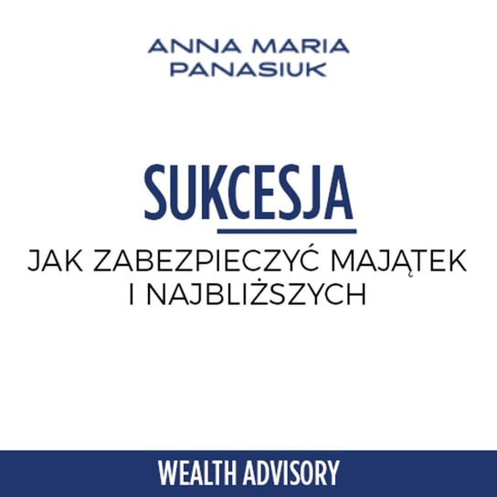 #18 Sukcesja - seria ekspercka o tym jak zabezpieczyć majątek i najbliższych - Wealth Advisory - Anna Maria Panasiuk - podcast Panasiuk Anna Maria