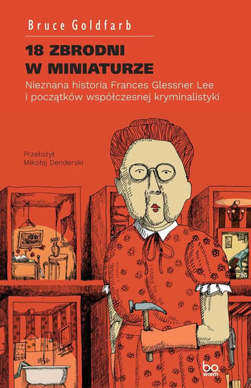 18 zbrodni w miniaturze. Nieznana historia Frances Glessner Lee i początków współczesnej kryminalistyki Goldfarb Bruce