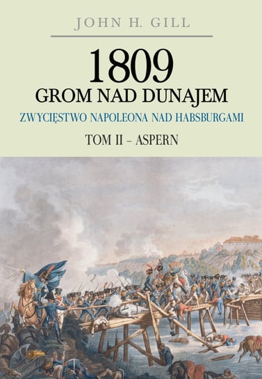1809 Grom nad Dunajem. Zwycięstwo Napoleona nad Habsburgami. Tom 2. Aspern Gill John H.
