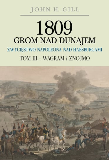 1809 Grom nad Dunajem. Zwycięstwo Napoleona nad Habsburgami. Tom 3. Wagram i Znojmo Gill John H.