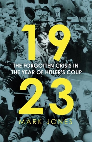 1923: The Forgotten Crisis in the Year of Hitler's Coup Jones Mark