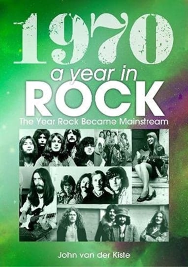 1970: A Year In Rock. The Year Rock Became Mainstream Van der Kiste John