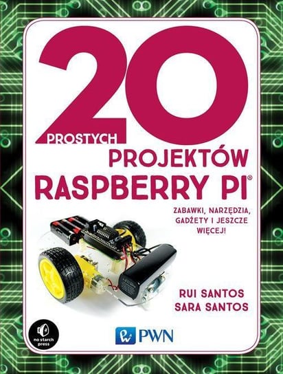20 prostych projektów Raspberry Pi. Zabawki, narzędzia, gadżety i inne rzeczy! Santos Rui, Santos Sara