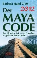 2012 - Der Maya Code. Beschleunigte Zeit und das Erwachen des globalen Bewusstseins Clow Barbara Hand