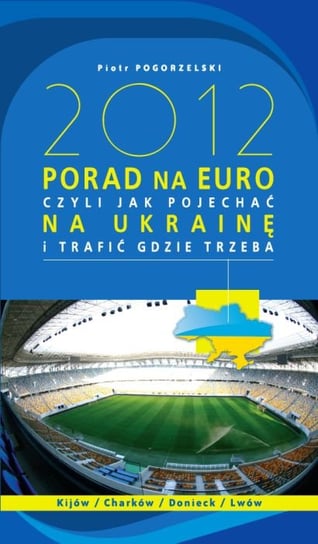2012 porad na Euro, czyli jak pojechać na Ukrainę i trafić gdzie trzeba Pogorzelski Piotr