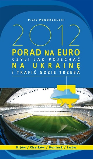 2012 porad na Euro, czyli jak pojechać na Ukrainę i trafić gdzie trzeba Pogorzelski Piotr