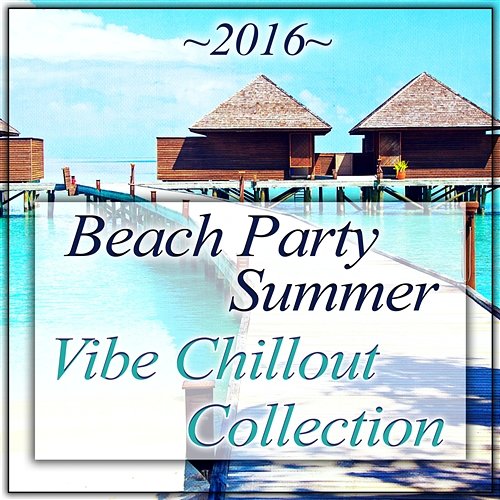 2016 Beach Party Summer Vibe Chillout Collection: Ibiza Lounge Music, Summer Love, Ambient Chillstep Beach House Chillout Music Academy