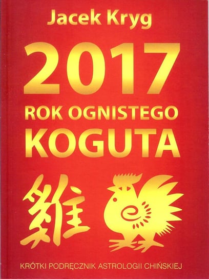 2017 Rok Ognistego Koguta. Krótki podręcznik astrologii Chińskiej Kryg Jacek
