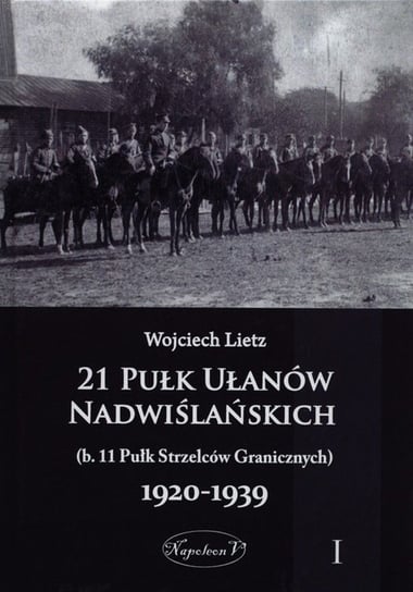 21 Pułk Ułanów Nadwiślańskich (b. 11 Pułk Strzelców Granicznych) 1920-1939. Tom 1 Lietz Wojciech