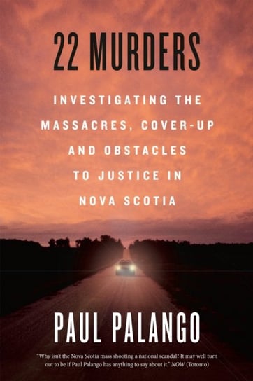 22 Murders: Investigating the Massacres, Cover-up and Obstacles to Justice in Nova Scotia Paul Palango