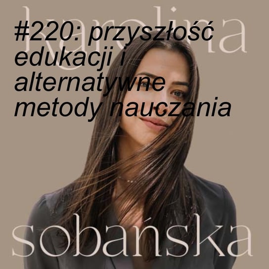 #220 Przyszłość edukacji i alternatywne metody nauczania - Karolina Sobańska - podcast Sobańska Karolina