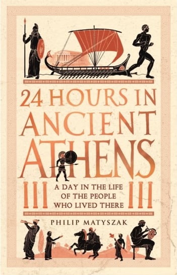 24 Hours in Ancient Athens: A Day in the Life of the People Who Lived There Philip Matyszak