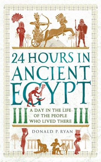 24 Hours in Ancient Egypt: A Day in the Life of the People Who Lived There Donald P. Ryan