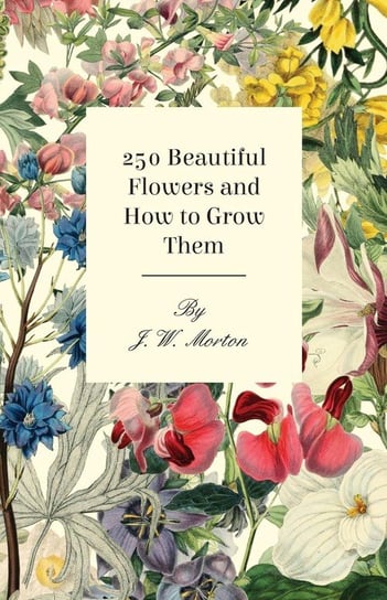 250 Beautiful Flowers And How To Grow Them Morton J. W.