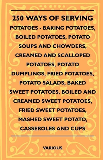 250 Ways of Serving Potatoes - Baking Potatoes, Boiled Potatoes, Potato Soups and Chowders, Creamed and Scalloped Potatoes, Potato Dumplings, Fried Po Various