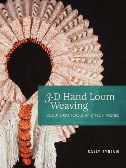 3-D Hand Loom Weaving: Sculptural Tools and Techniques Sally Eyring