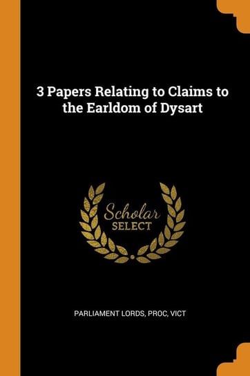 3 Papers Relating to Claims to the Earldom of Dysart Parliament Lords Proc Vict