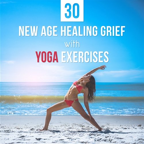 30 New Age Healing Grief with Yoga Exercises: Stress Relief, Stop Feeling Anxious, Optimistic Thinking, Music for Sleeping Problems and Well Being Various Artists