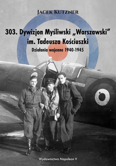 303. Dywizjon myśliwski Warszawski im. Tadeusza Kościuszki. Działania wojenne 1940-1945 Kutzner Jacek