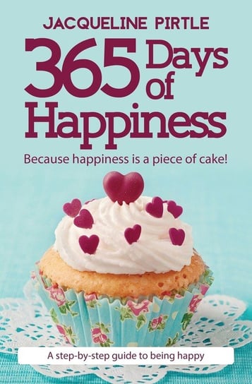 365 Days of Happiness - Because happiness is a piece of cake! Pirtle Jacqueline