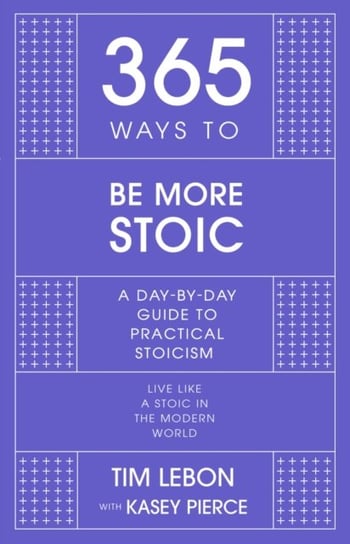 365 Ways to be More Stoic: A day-by-day guide to practical stoicism Tim Lebon