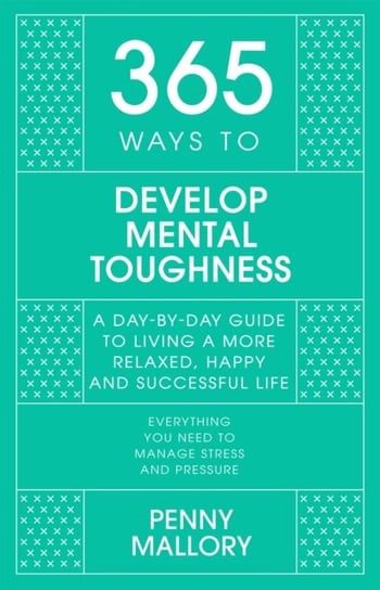 365 Ways to Develop Mental Toughness: A Day-by-day Guide to Living a Happier and More Successful Life Penny Mallory