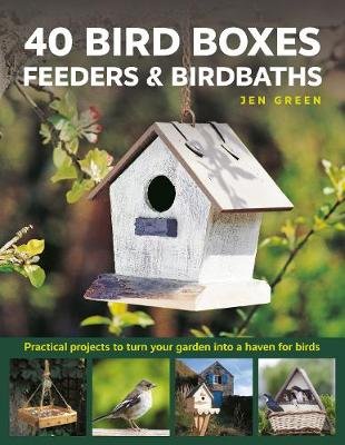 40 Bird Boxes, Feeders & Birdbaths: Practical projects to turn your garden into a haven for birds Green Jen