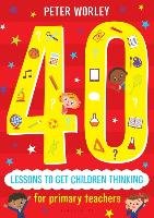 40 lessons to get children thinking: Philosophical thought adventures across the curriculum Worley Peter