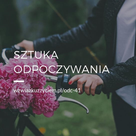#41 Sztuka ODPOCZYWANIA. - W związku z życiem - Autentyczne rozmowy (dla) kobiet - podcast Piekarska Agnieszka