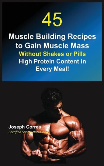 45 Muscle Building Recipes to Gain Muscle Mass Without Shakes or Pills Correa Joseph