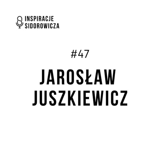 #47 Jarosław Juszkiewicz - Inspiracje Sidorowicza - podcast Sidorowicz Wojciech