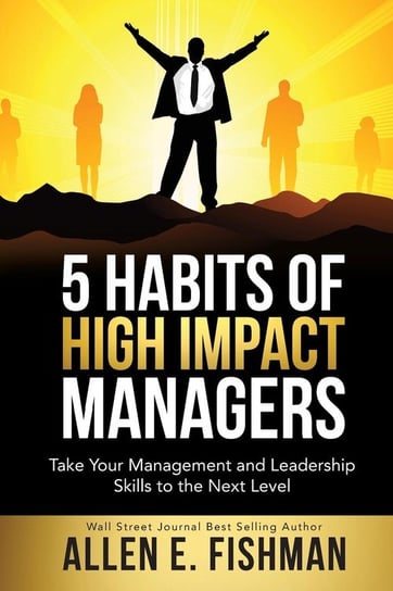 5 Habits of High Impact Managers Allen E. Fishman