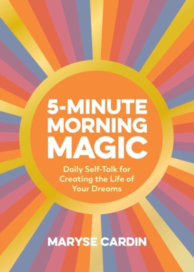 5-Minute Morning Magic: Daily Self-Talk for Creating the Life of Your Dreams Maryse Cardin