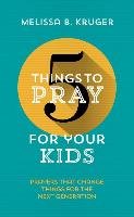 5 Things to Pray for Your Kids: Prayers That Change Things for the Next Generation Kruger Melissa B.