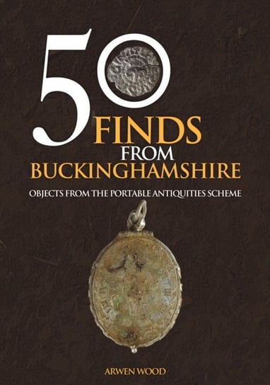 50 Finds from Buckinghamshire: Objects from the Portable Antiquities Scheme Arwen Wood