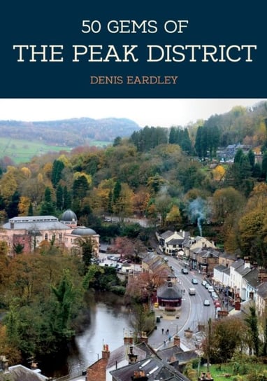 50 Gems of the Peak District: The History & Heritage of the Most Iconic Places Denis Eardley