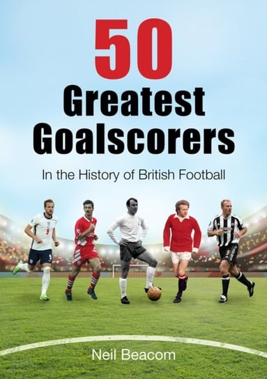 50 Greatest Goalscorers: In the History of British Football Neil Beacom