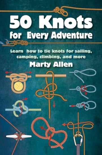50 Knots for Every Adventure: Learn How to Tie Knots for Sailing, Camping, Climbing, and More Marty Allen