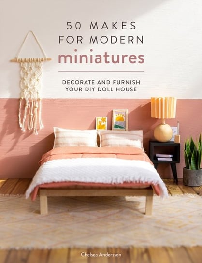 50 Makes for Modern Miniatures: Decorate and Furnish Your DIY Doll House Chelsea Andersson