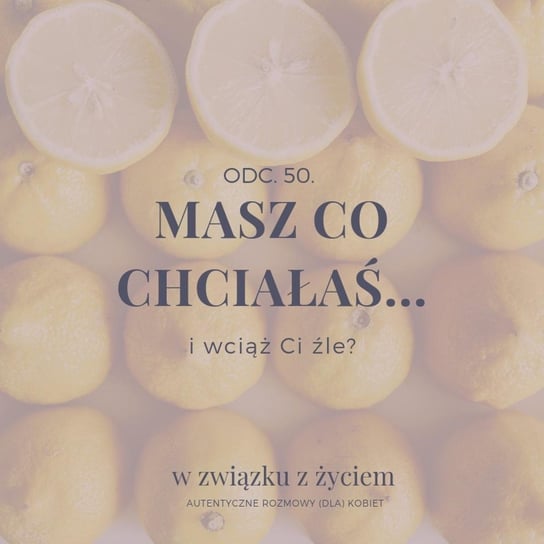 #50 Masz co chciałaś... i wciąż Ci źle? - W związku z życiem - Autentyczne rozmowy (dla) kobiet - podcast - audiobook Piekarska Agnieszka