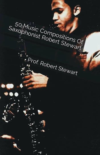 50 Music Compositions Of Saxophonist Robert Stewart Robert Stewart