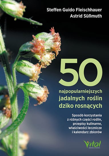 50 najpopularniejszych roślin dziko rosnących. Sposób korzystania z różnych części roślin, przepisy kulinarne, właściwości lecznicze i kalendarz zbiorów Opracowanie zbiorowe