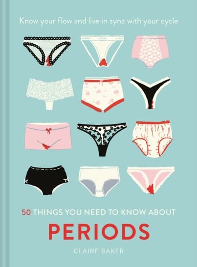 50 Things You Need to Know About Periods: Know your flow and live in sync with your cycle Claire Baker