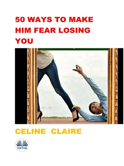 50 Ways To Make Him Fear Losing You Claire Celine