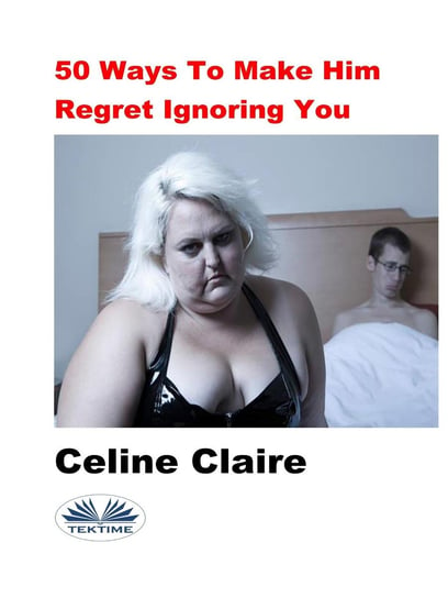 50 Ways To Make Him Regret Ignoring You Claire Celine