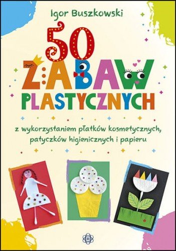 50 zabaw plastycznych z wykorzystaniem płatków kosmetycznych, patyczków higienicznych i papieru Buszkowski Igor
