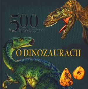 500 ciekawostek o dinozurach Opracowanie zbiorowe