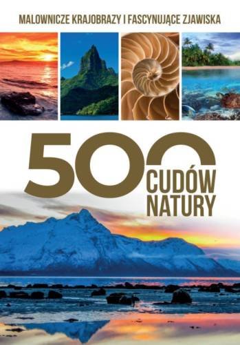 500 cudów natury. Malownicze krajobrazy i fascynujące zjawiska Opracowanie zbiorowe